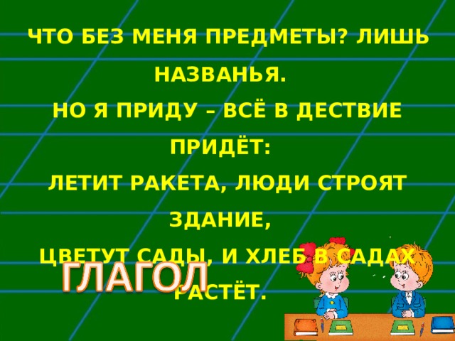  ЧТО БЕЗ МЕНЯ ПРЕДМЕТЫ? ЛИШЬ НАЗВАНЬЯ.  НО Я ПРИДУ – ВСЁ В ДЕСТВИЕ ПРИДЁТ:  ЛЕТИТ РАКЕТА, ЛЮДИ СТРОЯТ ЗДАНИЕ,  ЦВЕТУТ САДЫ, И ХЛЕБ В САДАХ РАСТЁТ.    