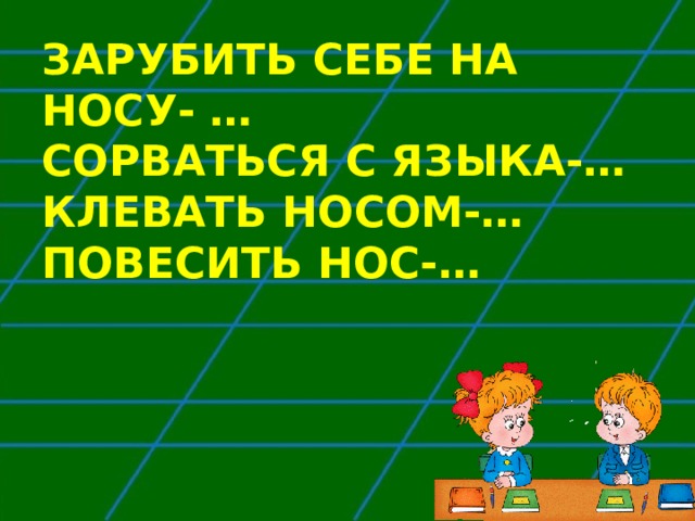 ЗАРУБИТЬ СЕБЕ НА НОСУ- …  СОРВАТЬСЯ С ЯЗЫКА-…  КЛЕВАТЬ НОСОМ-…  ПОВЕСИТЬ НОС-…   