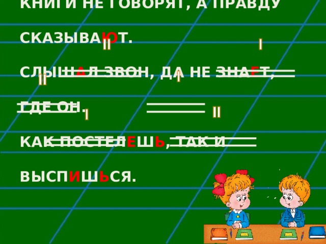 КНИГИ НЕ ГОВОРЯТ, А ПРАВДУ СКАЗЫВА Ю Т.  СЛЫШ А Л ЗВОН, ДА НЕ ЗНА Е Т, ГДЕ ОН.  КАК ПОСТЕЛ Е Ш Ь , ТАК И ВЫСП И Ш Ь СЯ. 