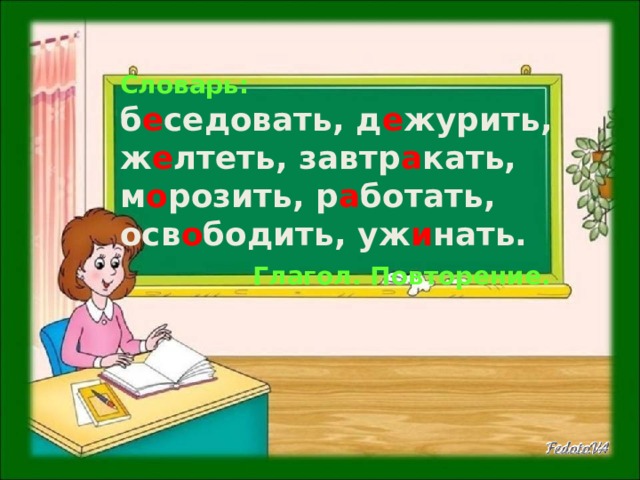 Словарь:  б е седовать, д е журить, ж е лтеть, завтр а кать, м о розить, р а ботать, осв о бодить, уж и нать.   Глагол. Повторение. 
