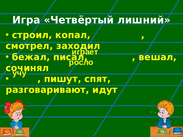  строил, копал, , смотрел, заходил   бежал, писал, , вешал, сочинял  , пишут, спят, разговаривают, идут Игра «Четвёртый лишний» играет росло учу 