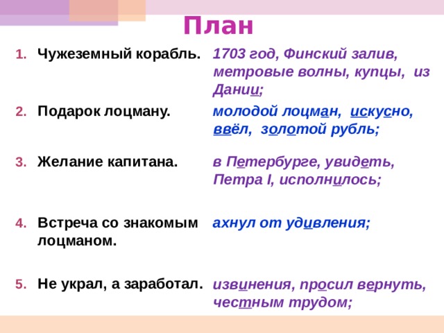 План 1703 год, Финский залив, метровые волны, купцы, из Дани и ; молодой лоцм а н, ис ку с но, вв ёл, з о л о той рубль; Чужеземный корабль.  Подарок лоцману.  Желание капитана.   Встреча со знакомым лоцманом.  Не украл, а заработал.   в П е тербурге, увид е ть, Петра I , исполн и лось;   ахнул от уд и вления;    изв и нения, пр о сил в е рнуть, чес т ным трудом;     