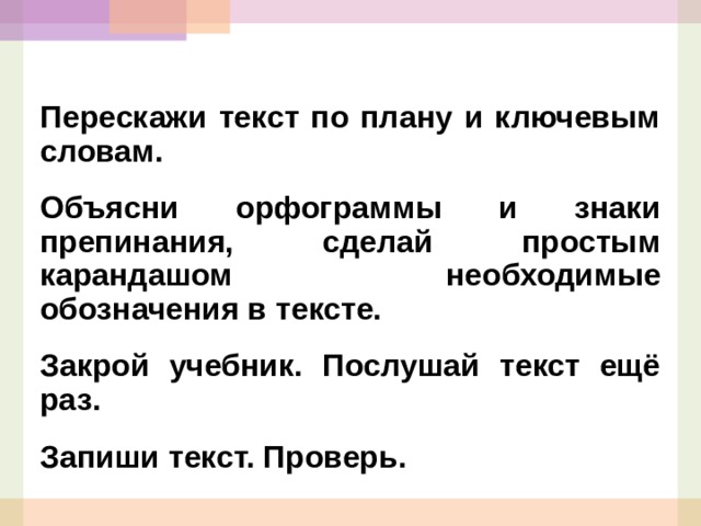 Перескажи текст по плану и ключевым словам. Объясни орфограммы и знаки препинания, сделай простым карандашом необходимые обозначения в тексте. Закрой учебник. Послушай текст ещё раз. Запиши текст. Проверь.   