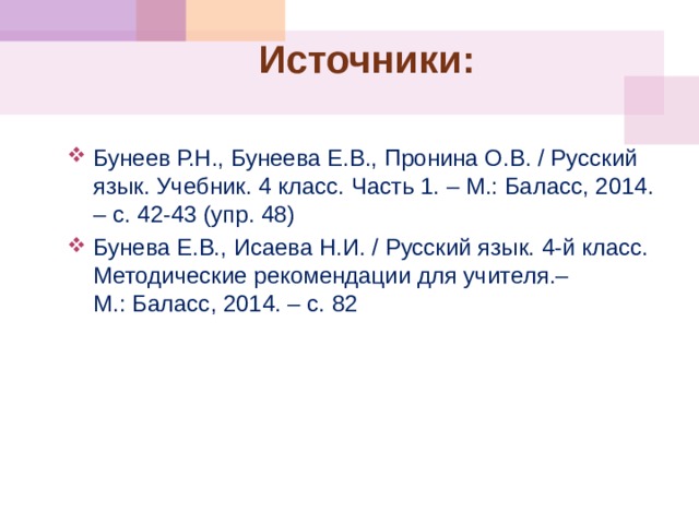 Источники: Бунеев Р.Н., Бунеева Е.В., Пронина О.В. / Русский язык. Учебник. 4 класс. Часть 1. – М.: Баласс, 2014. – с. 42-43 (упр. 48) Бунева Е.В., Исаева Н.И. / Русский язык. 4-й класс. Методические рекомендации для учителя.– М.: Баласс, 2014. – с. 82 
