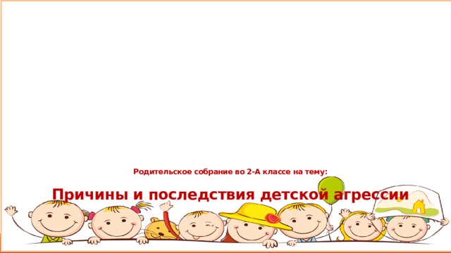    Родительское собрание во 2-А классе на тему:  Причины и последствия детской агрессии   