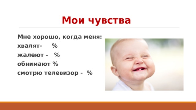 Мои чувства Мне хорошо, когда меня: хвалят- % жалеют - % обнимают % смотрю телевизор - % 