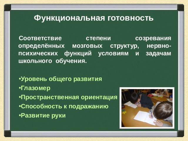 Функциональная готовность Соответствие степени созревания определённых мозговых структур, нервно-психических функций условиям и задачам школьного обучения. Уровень общего развития Глазомер Пространственная ориентация Способность к подражанию Развитие руки  
