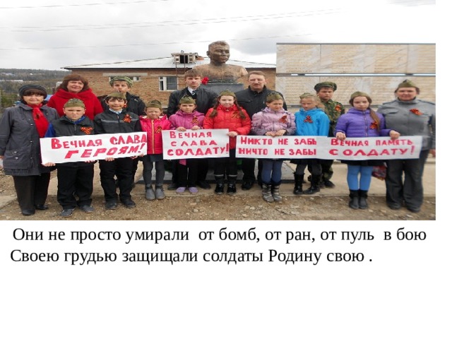  Они не просто умирали от бомб, от ран, от пуль в бою Своею грудью защищали солдаты Родину свою . 
