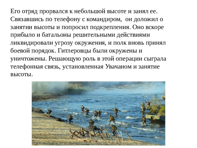 Его отряд прорвался к небольшой высоте и занял ее. Связавшись по телефону с командиром, он доложил о занятии высоты и попросил подкрепления. Оно вскоре прибыло и батальоны решительными действиями ликвидировали угрозу окружения, и полк вновь принял боевой порядок. Гитлеровцы были окружены и уничтожены. Решающую роль в этой операции сыграла телефонная связь, установленная Увачаном и занятие высоты. 