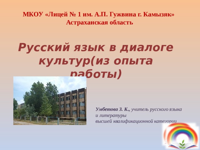 МКОУ «Лицей № 1 им. А.П. Гужвина г. Камызяк» Астраханская область Русский язык в диалоге культур(из опыта работы) Умбетова З. К., учитель русского языка и литературы высшей квалификационной категории 