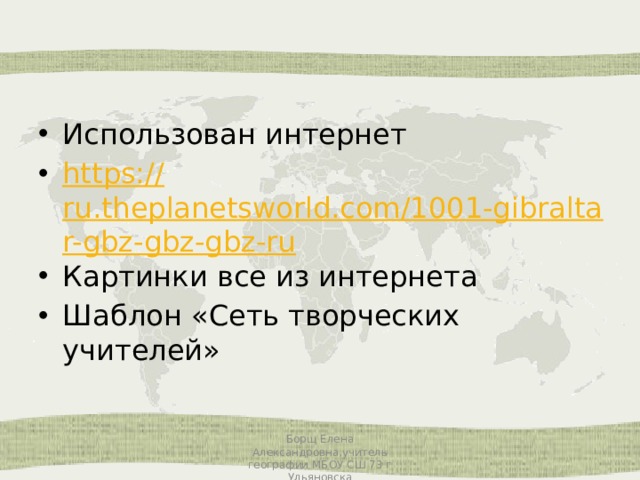 Использован интернет https:// ru.theplanetsworld.com/1001-gibraltar-gbz-gbz-gbz-ru Картинки все из интернета Шаблон «Сеть творческих учителей» Борщ Елена Александровна,учитель географии МБОУ СШ 73 г Ульяновска 