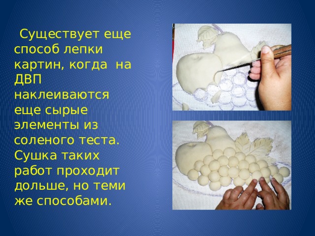  Существует еще способ лепки картин, когда на ДВП наклеиваются еще сырые элементы из соленого теста. Сушка таких работ проходит дольше, но теми же способами. 