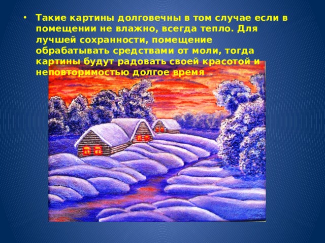 Такие картины долговечны в том случае если в помещении не влажно, всегда тепло. Для лучшей сохранности, помещение обрабатывать средствами от моли, тогда картины будут радовать своей красотой и неповторимостью долгое время 