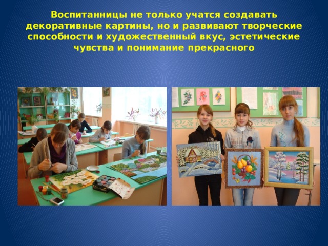 Воспитанницы не только учатся создавать декоративные картины, но и развивают творческие способности и художественный вкус, эстетические чувства и понимание прекрасного 