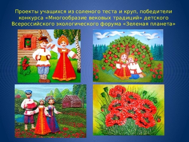 Проекты учащихся из соленого теста и круп, победители конкурса «Многообразие вековых традиций» детского Всероссийского экологического форума «Зеленая планета» 
