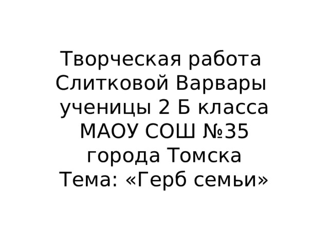 Творческая работа  Слитковой Варвары  ученицы 2 Б класса  МАОУ СОШ №35  города Томска  Тема: «Герб семьи» 
