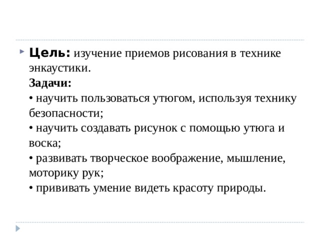 Цель: изучение приемов рисования в технике энкаустики.  Задачи:   • научить пользоваться утюгом, используя технику безопасности;  • научить создавать рисунок с помощью утюга и воска;  • развивать творческое воображение, мышление, моторику рук;  • прививать умение видеть красоту природы.   