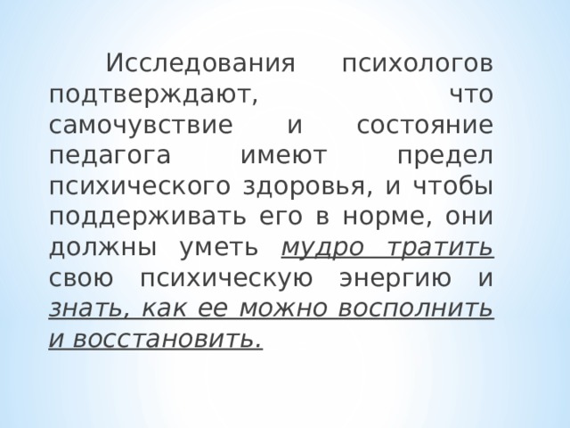  Исследования психологов подтверждают, что самочувствие и состояние педагога имеют предел психического здоровья, и чтобы поддерживать его в норме, они должны уметь мудро тратить свою психическую энергию и знать, как ее можно восполнить и восстановить.  