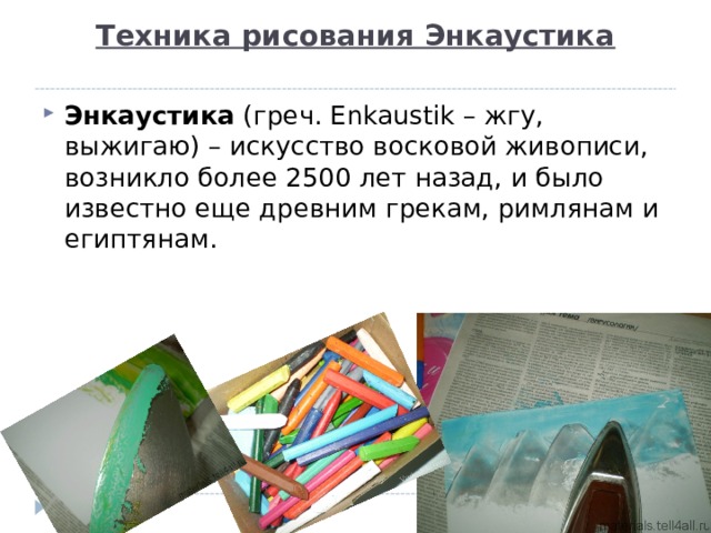Техника рисования Энкаустика   Энкаустика (греч. Enkaustik – жгу, выжигаю) – искусство восковой живописи, возникло более 2500 лет назад, и было известно еще древним грекам, римлянам и египтянам. 