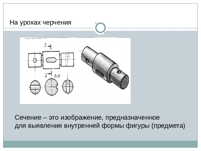 На уроках черчения Сечение – это изображение, предназначенное для выявления внутренней формы фигуры (предмета)  
