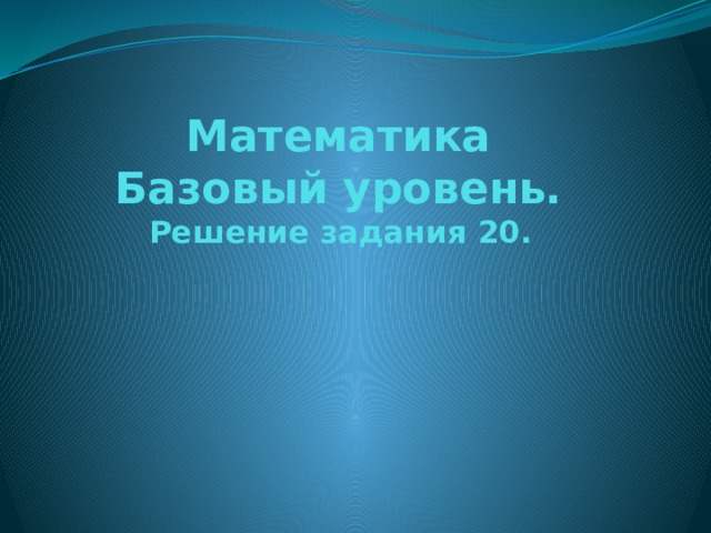 Математика  Базовый уровень.  Решение задания 20. 