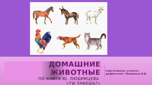   Домашние животные  По книге Ю. Любимцева  «Ты знаешь?»    подготовила: учитель-дефектолог: Якимкина И.В.   