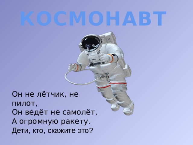 КОСМОНАВТ Он не лётчик, не пилот, Он ведёт не самолёт, А огромную ракету. Дети, кто, скажите это? 