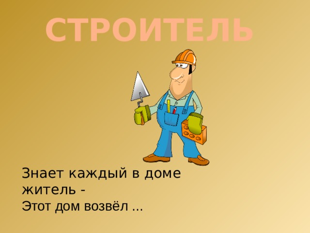 СТРОИТЕЛЬ Знает каждый в доме житель - Этот дом возвёл ... 