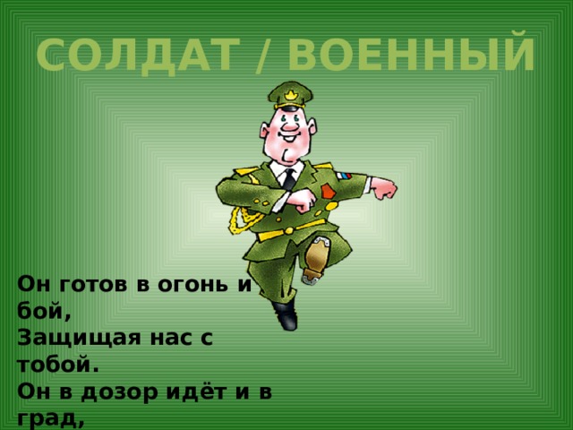 СОЛДАТ / ВОЕННЫЙ Он готов в огонь и бой, Защищая нас с тобой. Он в дозор идёт и в град, Не покинет пост … 