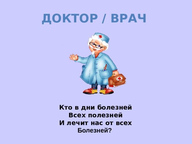 ДОКТОР / ВРАЧ Кто в дни болезней Всех полезней И лечит нас от всех Болезней? 