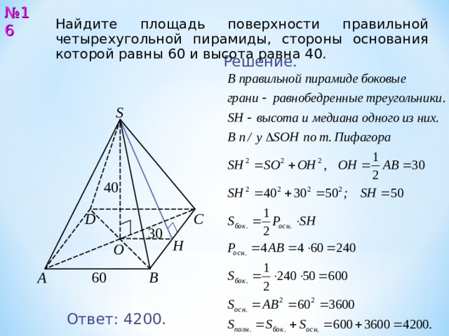 № 16 Найдите площадь поверхности правильной четырехугольной пирамиды, стороны основания которой равны 6 0 и высота равна 4 0 .  Решение. S 4 0 С D 3 0 Н O 6 0 B A Ответ: 420 0. 17 
