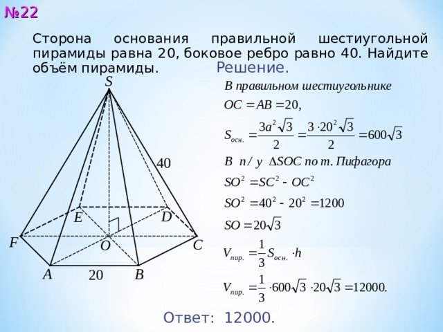 № 22 Сторона основания правильной шестиугольной пирамиды равна 2 0 , боковое ребро равно 4 0 . Найдите объём пирамиды.  Решение. S 4 0 D E F C O A B 2 0 Ответ:  12000. 23 