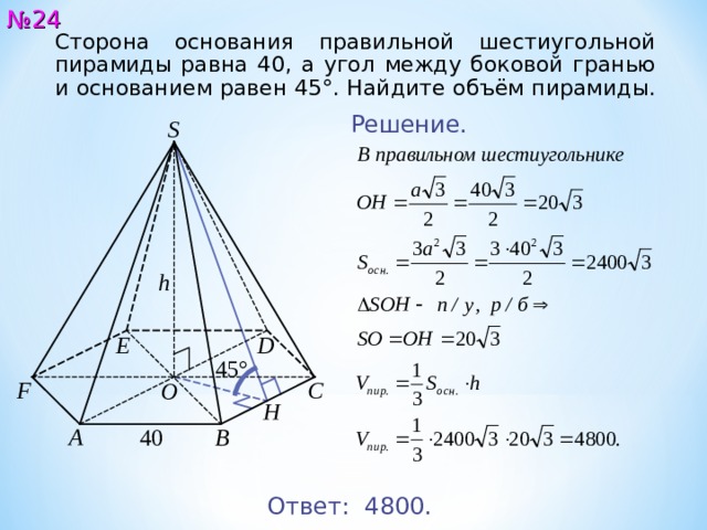 № 24 Сторона основания правильной шестиугольной пирамиды равна 4 0 , а угол между боковой гранью и основанием равен 45°. Найдите объём пирамиды. Решение. S h E D 45° C F O Н A 4 0 B Ответ: 480 0. 25 