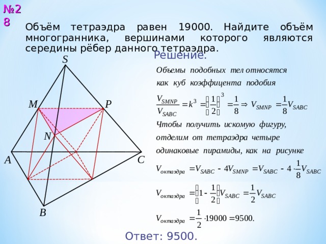 № 2 8 Объём тетраэдра равен 19 000 . Найдите объём многогранника, вершинами которого являются середины рёбер данного тетраэдра. Решение. S М P N С А В Ответ: 9500 . 29 