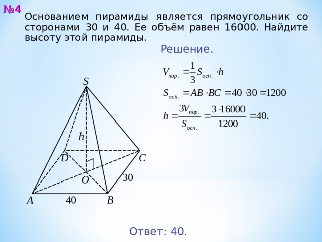 № 4 Основанием пирамиды является прямоугольник со сторонами 30 и 40. Ее объём равен 16000. Найдите высоту этой пирамиды. Решение. S h С D 30 O A B 40 Ответ: 4 0. 5 