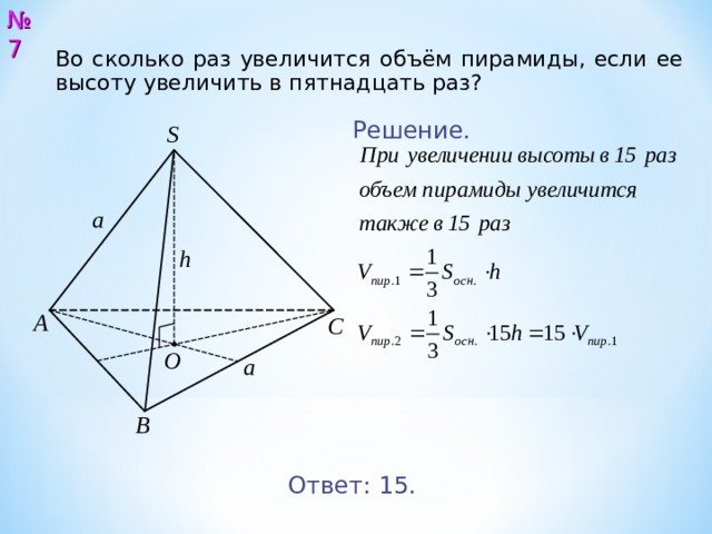 № 7 Во сколько раз увеличится объём пирамиды, если ее высоту увеличить в пятнадцать раз?  Решение. S a h А С O a В Ответ: 15. 8 