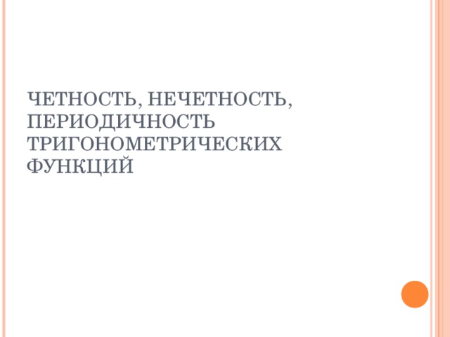 ЧЕТНОСТЬ, НЕЧЕТНОСТЬ, ПЕРИОДИЧНОСТЬ ТРИГОНОМЕТРИЧЕСКИХ ФУНКЦИЙ 