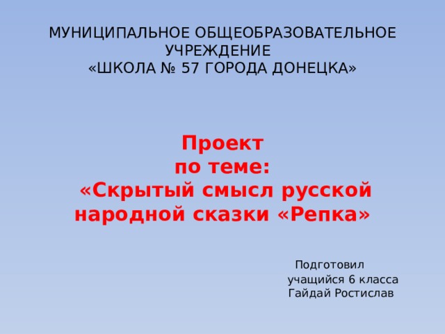         МУНИЦИПАЛЬНОЕ ОБЩЕОБРАЗОВАТЕЛЬНОЕ УЧРЕЖДЕНИЕ  «ШКОЛА № 57 ГОРОДА ДОНЕЦКА»     Проект  по теме:  «Скрытый смысл русской народной сказки «Репка»      Подготовил  учащийся 6 класса  Гайдай Ростислав                     2020   