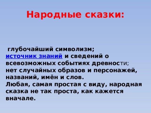 Народные сказки:  глубочайший символизм;  источник знаний   и сведений о всевозможных событиях древнос ти; нет случайных образов и персонажей, названий, имён и слов. Любая, самая простая с виду, народная сказка не так проста, как кажется вначале. 
