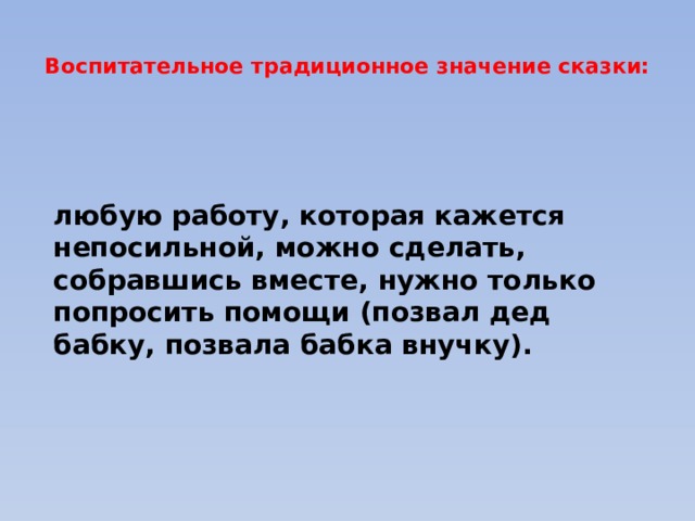  Воспитательное традиционное значение сказки:   любую работу, которая кажется непосильной, можно сделать, собравшись вместе, нужно только попросить помощи (позвал дед бабку, позвала бабка внучку). 