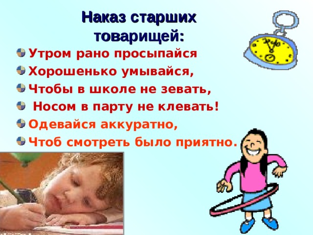 Наказ старших товарищей: Утром рано просыпайся Хорошенько умывайся, Чтобы в школе не зевать,  Носом в парту не клевать! Одевайся аккуратно, Чтоб смотреть было приятно. 