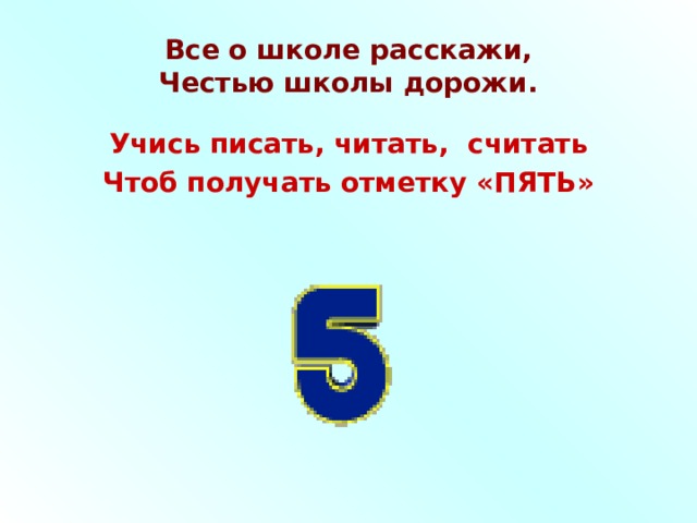 Все о школе расскажи,  Честью школы дорожи. Учись писать, читать, считать Чтоб получать отметку «ПЯТЬ» 