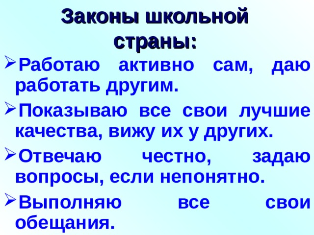 Законы школьной страны: Работаю активно сам, даю работать другим. Показываю все свои лучшие качества, вижу их у других. Отвечаю честно, задаю вопросы, если непонятно. Выполняю все свои обещания.  