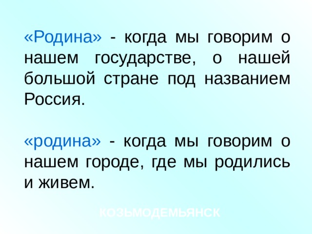 «Родина» - когда мы говорим о нашем государстве, о нашей большой стране под названием Россия. «родина» - когда мы говорим о нашем городе, где мы родились и живем. КОЗЬМОДЕМЬЯНСК 