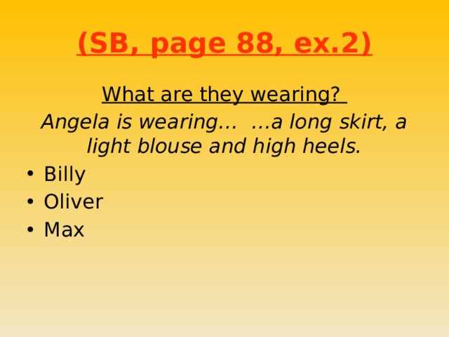 (SB, page 88, ex.2) What are they wearing? Angela is wearing… …a long skirt, a light blouse and high heels. Billy Oliver Max 