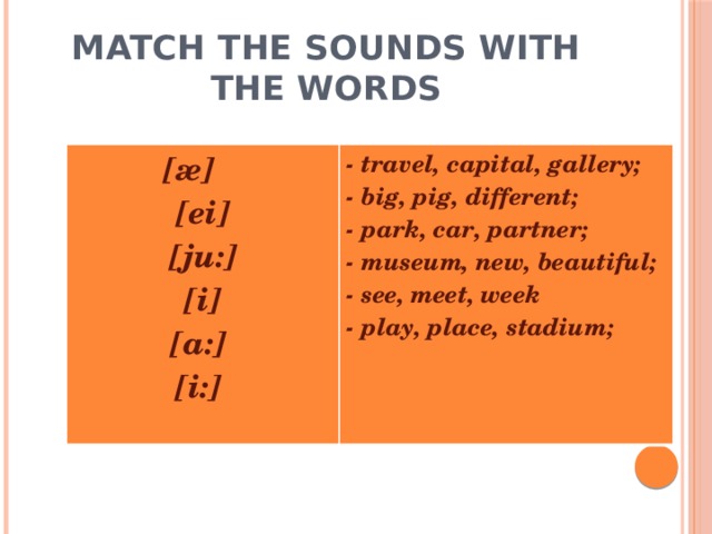 Match the sounds with the words  [æ] [ei] - travel, capital, gallery; - big, pig, different; [ju:] [i] - park, car, partner; - museum, new, beautiful; [a:] [i:] - see, meet, week - play, place, stadium;   