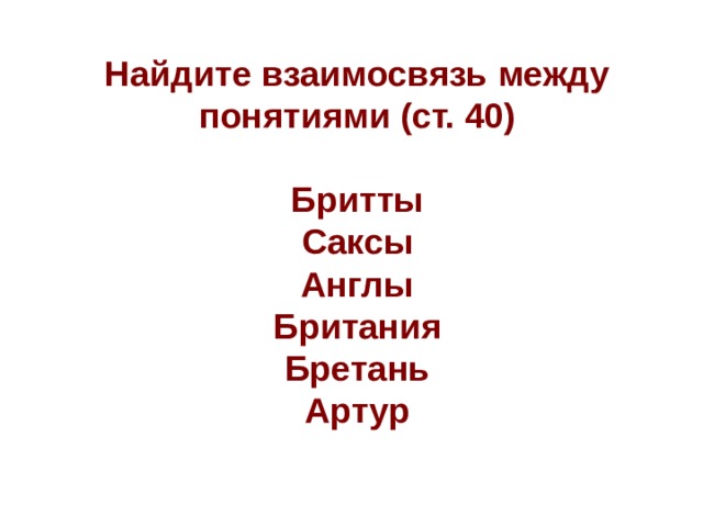 Найдите взаимосвязь между понятиями (ст. 40)  Бритты Саксы Англы Британия Бретань Артур  