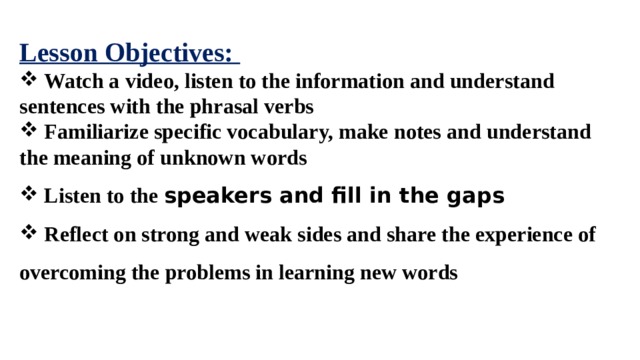 Lesson Objectives:  Watch a video, listen to the information and understand sentences with the phrasal verbs  Familiarize specific vocabulary, make notes and understand the meaning of unknown words  Listen to the speakers and fill in the gaps  Reflect on strong and weak sides and share the experience of overcoming the problems in learning new words 