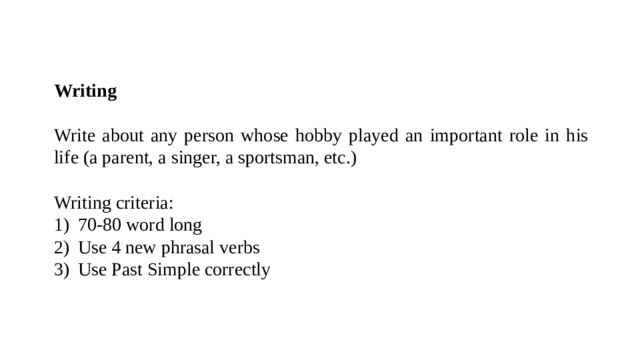 Writing Write about any person whose hobby played an important role in his life (a parent, a singer, a sportsman, etc.) Writing criteria: 1)  70-80 word long 2)  Use 4 new phrasal verbs 3)  Use Past Simple correctly 