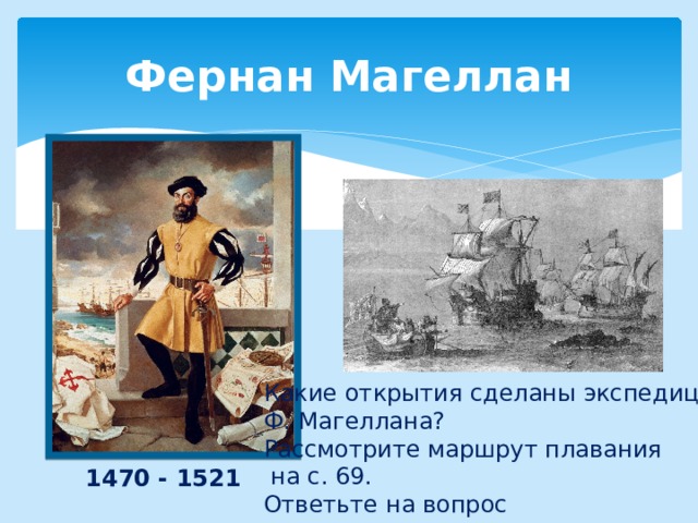 Фернан Магеллан Какие открытия сделаны экспедицией  Ф. Магеллана?  Рассмотрите маршрут плавания  на с. 69.  Ответьте на вопрос 1470 - 1521 